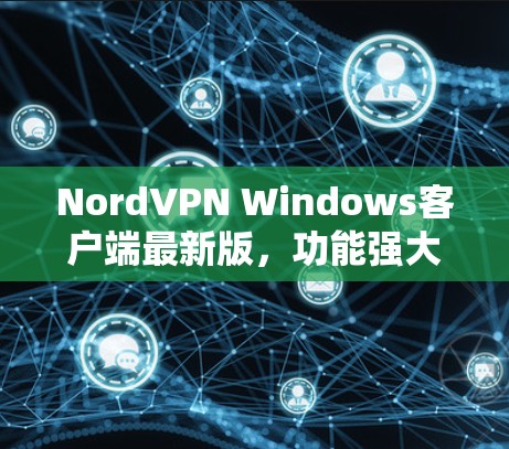 NordVPN Windows客户端最新版，功能强大、隐私保护、速度优越