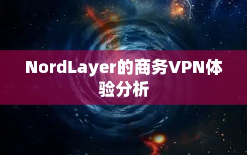 NordLayer的商务VPN体验分析