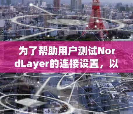 为了帮助用户测试NordLayer的连接设置,以下是一些详细的步骤和建议 为了帮助用户测试NordLayer的连接设置,以下是一些详细的步骤和建议