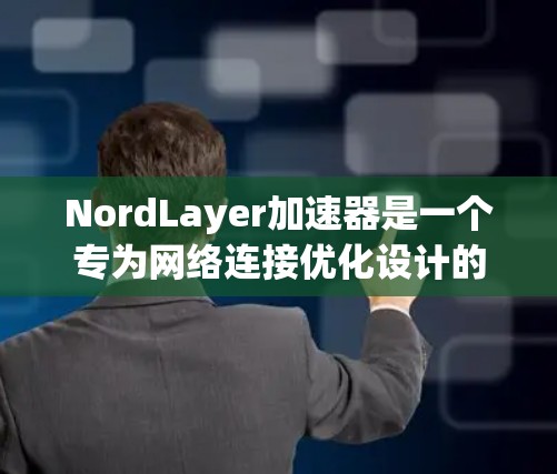 NordLayer加速器是一个专为网络连接优化设计的解决方案，旨在提升数据传输效率和稳定性。以下是对其功能和价值的详细分析