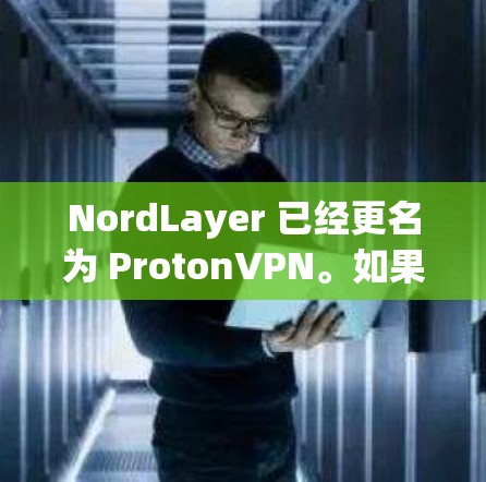 NordLayer 已经更名为 ProtonVPN。如果您需要下载企业版的VPN客户端，请访问 ProtonVPN的官方网站