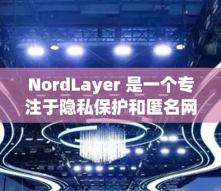 NordLayer 是一个专注于隐私保护和匿名网络服务的平台，提供多种匿名服务和工具，旨在帮助用户保护隐私并确保网络安全。以下是对 NordLayer 功能的详细评测