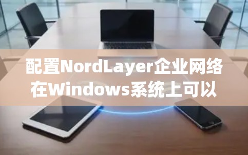 配置NordLayer企业网络在Windows系统上可以遵循以下步骤