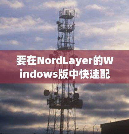 要在NordLayer的Windows版中快速配置高速VPN连接，可以按照以下步骤操作