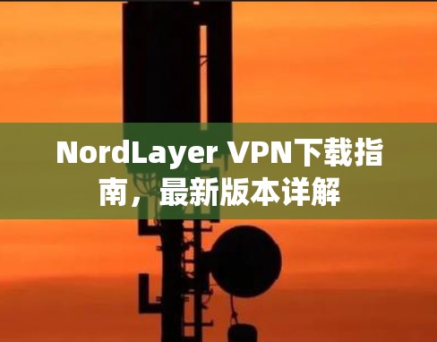 NordLayer VPN下载指南，最新版本详解