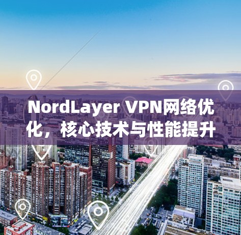 NordLayer VPN网络优化，核心技术与性能提升