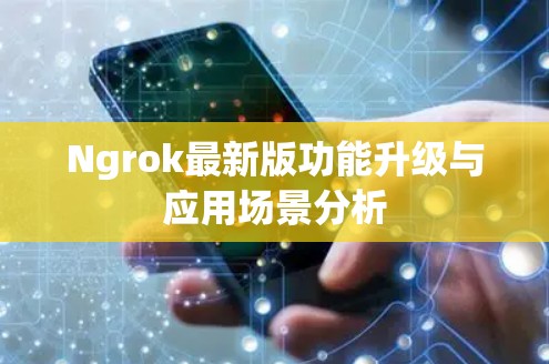 Ngrok最新版功能升级与应用场景分析