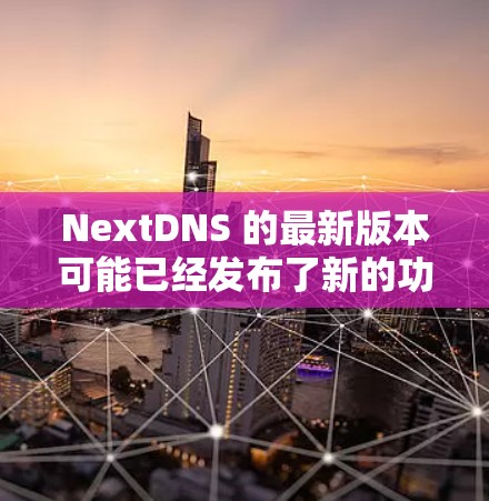NextDNS 的最新版本可能已经发布了新的功能或改进，具体内容可能包括