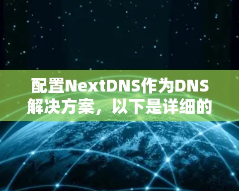 配置NextDNS作为DNS解决方案，以下是详细的步骤指南