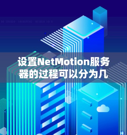 设置NetMotion服务器的过程可以分为几个主要步骤，每个步骤都需要仔细执行以确保服务器顺利运行。以下是详细的步骤指南