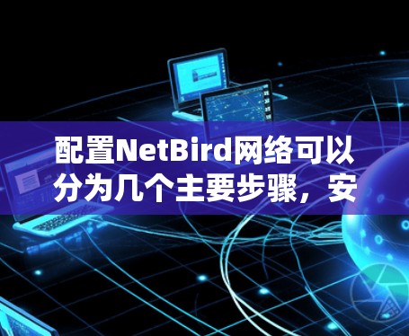 配置NetBird网络可以分为几个主要步骤，安装、配置、管理和优化。以下是详细的步骤指南
