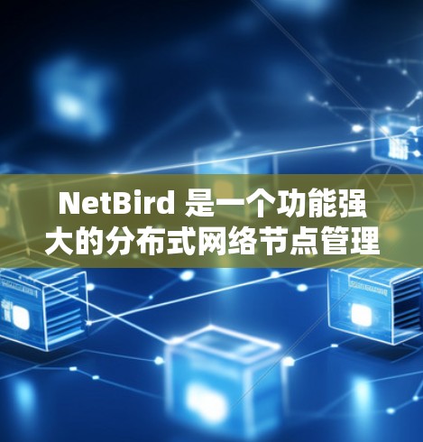 NetBird 是一个功能强大的分布式网络节点管理解决方案，旨在监控和管理分布式网络环境中的节点。以下是对 NetBird 节点管理的详细总结