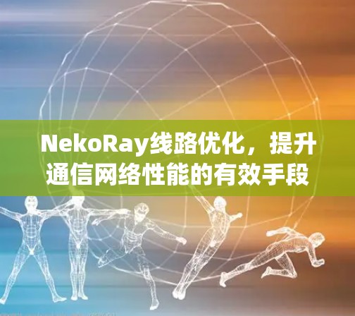 NekoRay线路优化，提升通信网络性能的有效手段