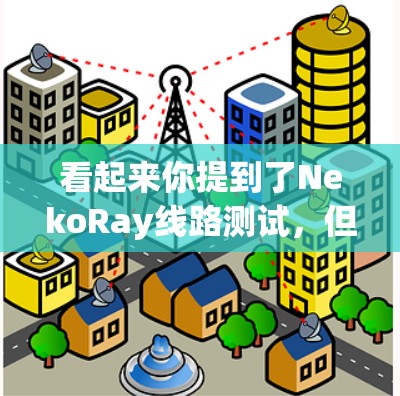 看起来你提到了NekoRay线路测试,但并没有提供太多具体信息。如果你需要帮助,可以告诉我以下内容 看起来你提到了NekoRay线路测试,但并没有提供太多具体信息。如果你需要帮助,可以告诉我以下内容