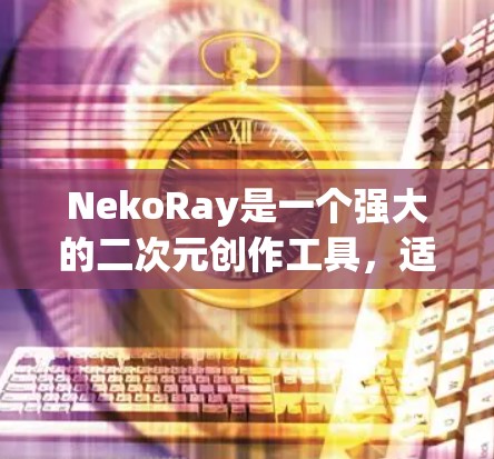 NekoRay是一个强大的二次元创作工具，适合用于角色设计、插画、动画和背景绘制。以下是配置和使用NekoRay的分步指南