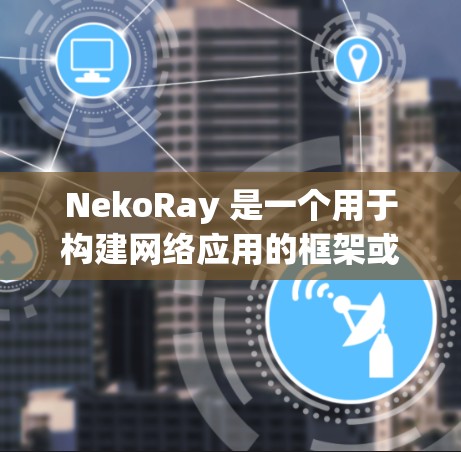 NekoRay 是一个用于构建网络应用的框架或库，可能需要进行连接测试以确保网络功能正常工作。以下是进行 NekoRay 连接测试的一些步骤和建议