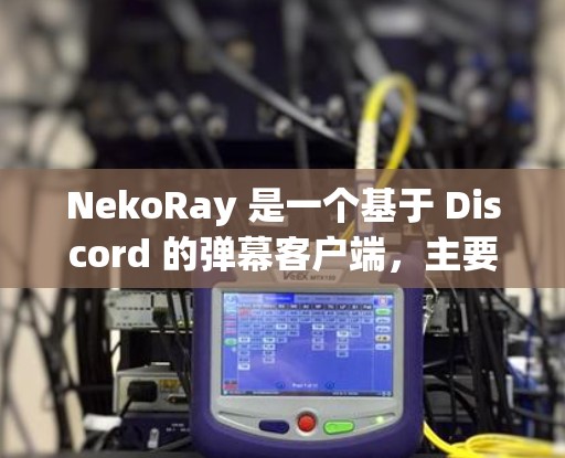 NekoRay 是一个基于 Discord 的弹幕客户端,主要用于观看直播或录播并实时互动。以下是 NekoRay 客户端的基本设置指南 NekoRay 是一个基于 Discord 的弹幕客户端,主要用于观看直播或录播并实时互动。以下是 NekoRay 客户端的基本设置指南