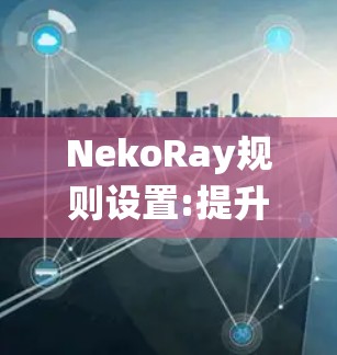 NekoRay规则设置:提升通信系统性能