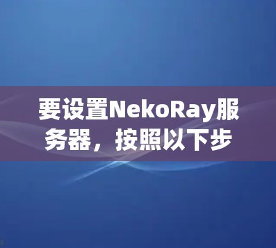 要设置NekoRay服务器,按照以下步骤进行 要设置NekoRay服务器,按照以下步骤进行