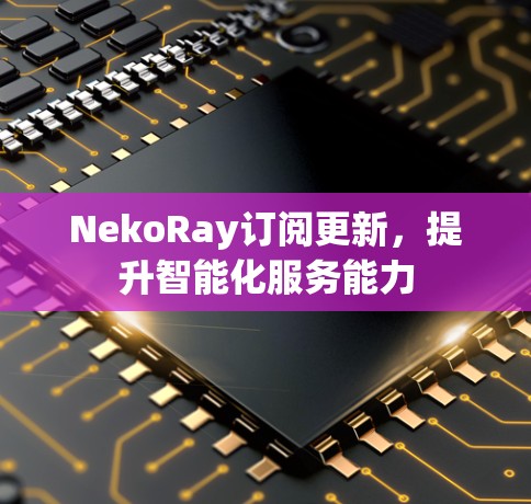 NekoRay订阅更新，提升智能化服务能力