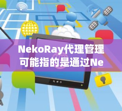 NekoRay代理管理可能指的是通过NekoRay这个平台或工具来进行代理商或经销商的管理。如果你是在询问如何使用NekoRay进行代理管理，以下是一些可能的步骤和建议