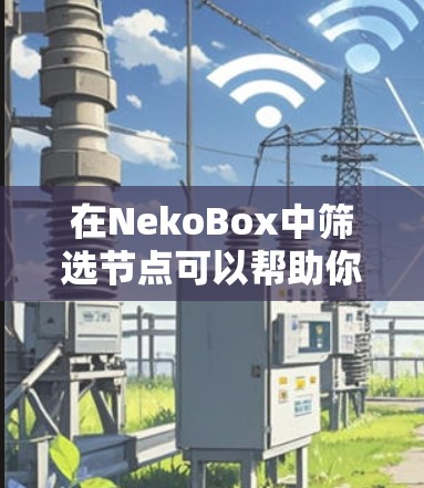 在NekoBox中筛选节点可以帮助你快速定位和处理特定类型的节点，提高工作效率。以下是几种常见的筛选方法和技巧