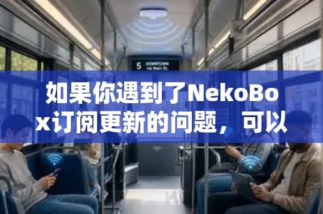 如果你遇到了NekoBox订阅更新的问题，可以按照以下步骤进行检查和解决