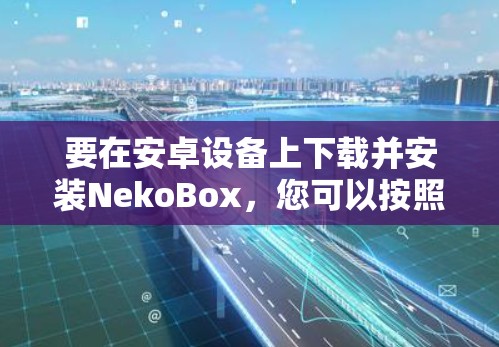 要在安卓设备上下载并安装NekoBox，您可以按照以下步骤操作