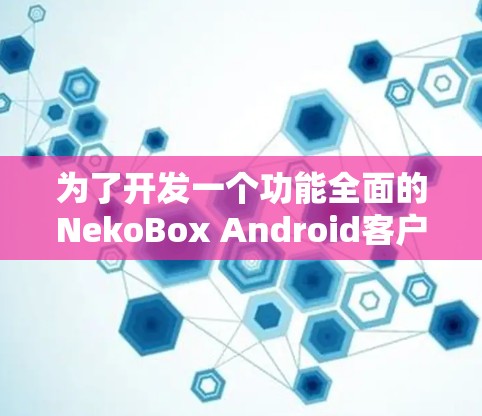 为了开发一个功能全面的NekoBox Android客户端，以下是一个分阶段的开发计划