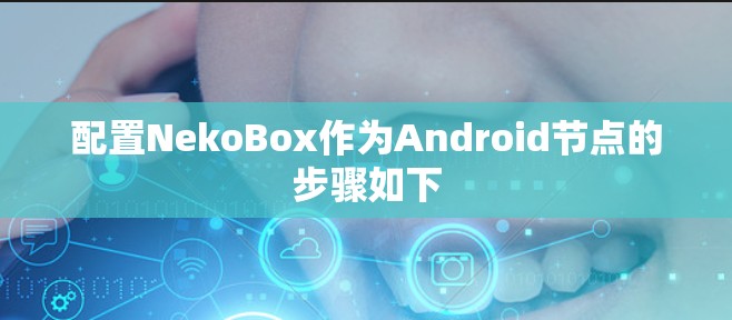 配置NekoBox作为Android节点的步骤如下
