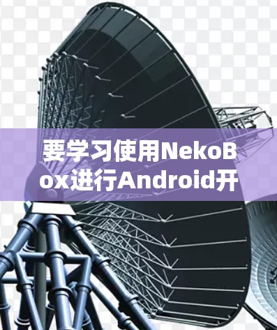 要学习使用NekoBox进行Android开发，可以按照以下步骤进行