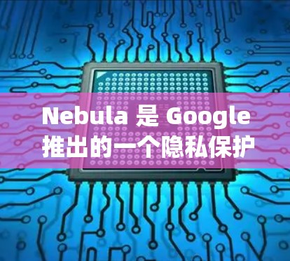Nebula 是 Google 推出的一个隐私保护工具，可以帮助用户管理和删除在线服务（如 Google、YouTube、Dropbox 等）上的数据痕迹。如果你想下载 Nebula，以下是步骤
