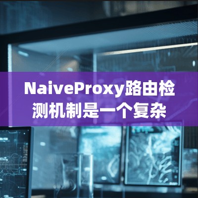 NaiveProxy路由检测机制是一个复杂而高效的系统,涉及多个关键步骤和组件。以下是对其路由检测机制的详细分析 NaiveProxy路由检测机制是一个复杂而高效的系统,涉及多个关键步骤和组件。以下是对其路由检测机制的详细分析