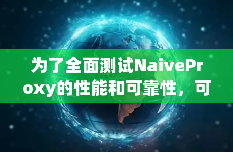 为了全面测试NaiveProxy的性能和可靠性，可以按照以下步骤进行