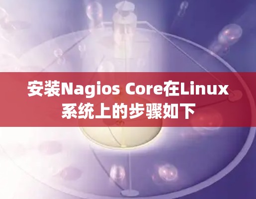 安装Nagios Core在Linux系统上的步骤如下 安装Nagios Core在Linux系统上的步骤如下