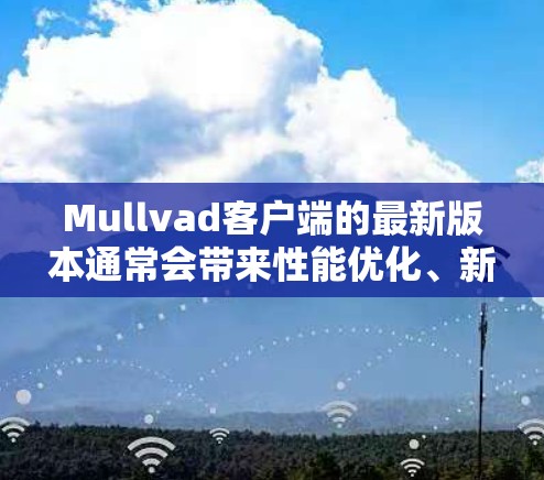 Mullvad客户端的最新版本通常会带来性能优化、新的隐私功能和更好的用户体验。以下是最新版本的主要更新内容