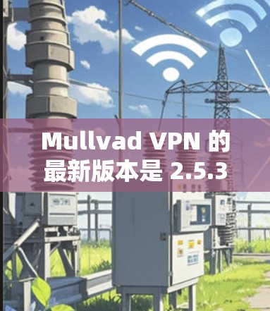 Mullvad VPN 的最新版本是 2.5.3，发布于 2023年7月。以下是获取最新版本的步骤