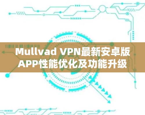 Mullvad VPN最新安卓版APP性能优化及功能升级 Mullvad VPN最新安卓版APP性能优化及功能升级