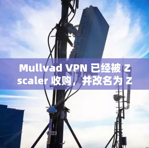 Mullvad VPN 已经被 Zscaler 收购，并改名为 Zscaler Secure VPN。因此，你可以通过以下方式获取最新版本的 Zscaler Secure VPN 客户端