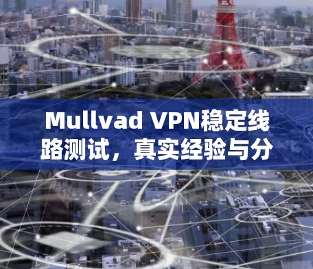 Mullvad VPN稳定线路测试，真实经验与分析