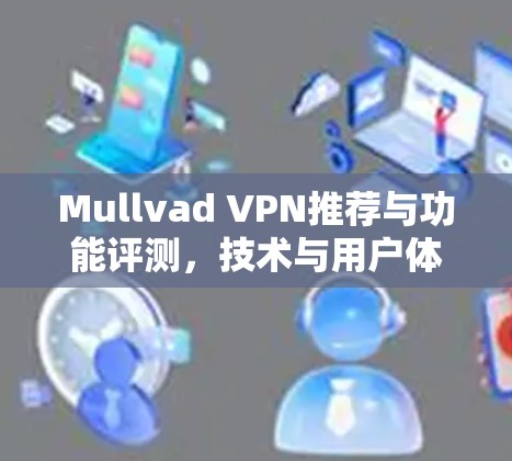 Mullvad VPN推荐与功能评测，技术与用户体验深度分析