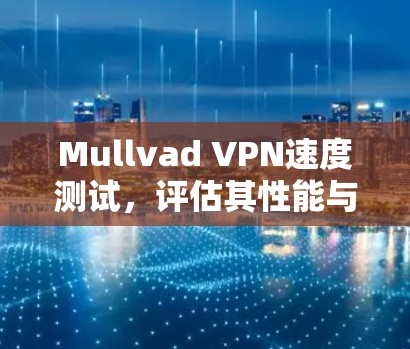 Mullvad VPN速度测试，评估其性能与稳定性