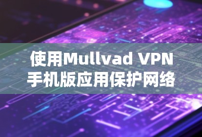 使用Mullvad VPN手机版应用保护网络隐私的过程可以总结为以下步骤