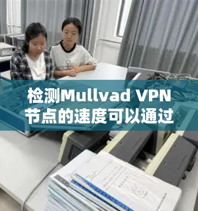 检测Mullvad VPN节点的速度可以通过以下几种方法进行