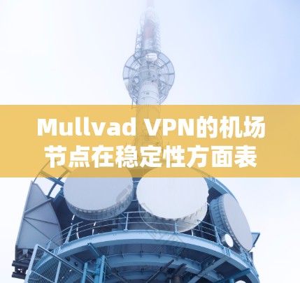 Mullvad VPN的机场节点在稳定性方面表现出色，以下是对其稳定性分析的详细总结