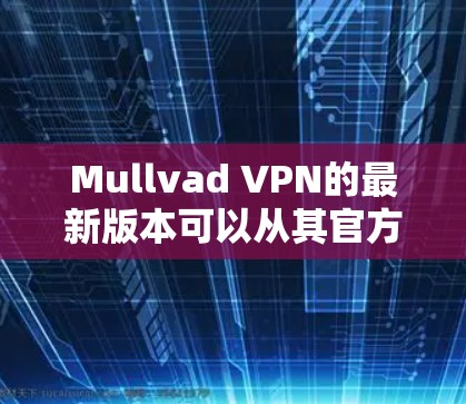 Mullvad VPN的最新版本可以从其官方网站下载。以下是各平台的下载链接