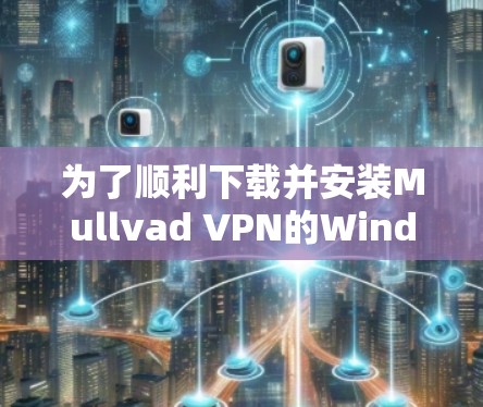 为了顺利下载并安装Mullvad VPN的Windows版，以下是详细的步骤指南