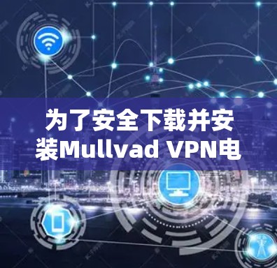 为了安全下载并安装Mullvad VPN电脑软件，您可以按照以下步骤操作