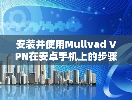 安装并使用Mullvad VPN在安卓手机上的步骤如下