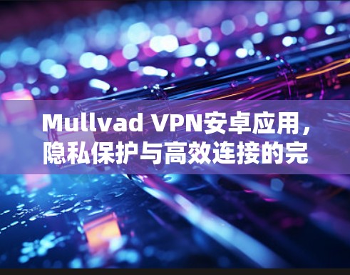 Mullvad VPN安卓应用，隐私保护与高效连接的完美结合